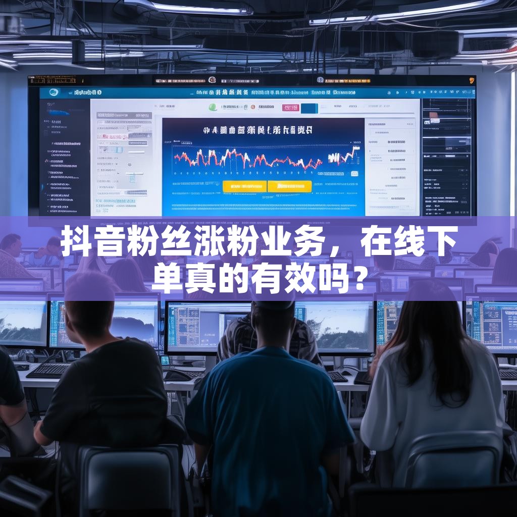 抖音粉丝涨粉业务，在线下单真的有效吗？