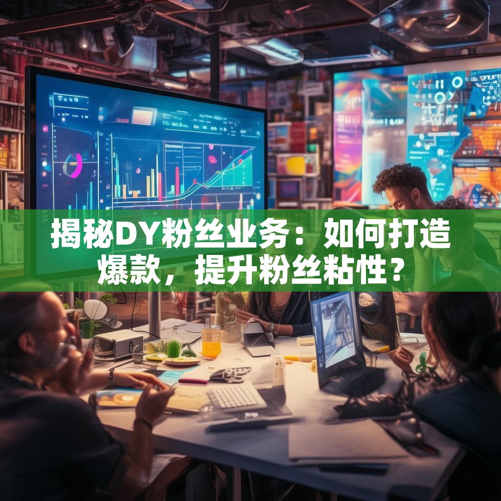揭秘DY粉丝业务：如何打造爆款，提升粉丝粘性？