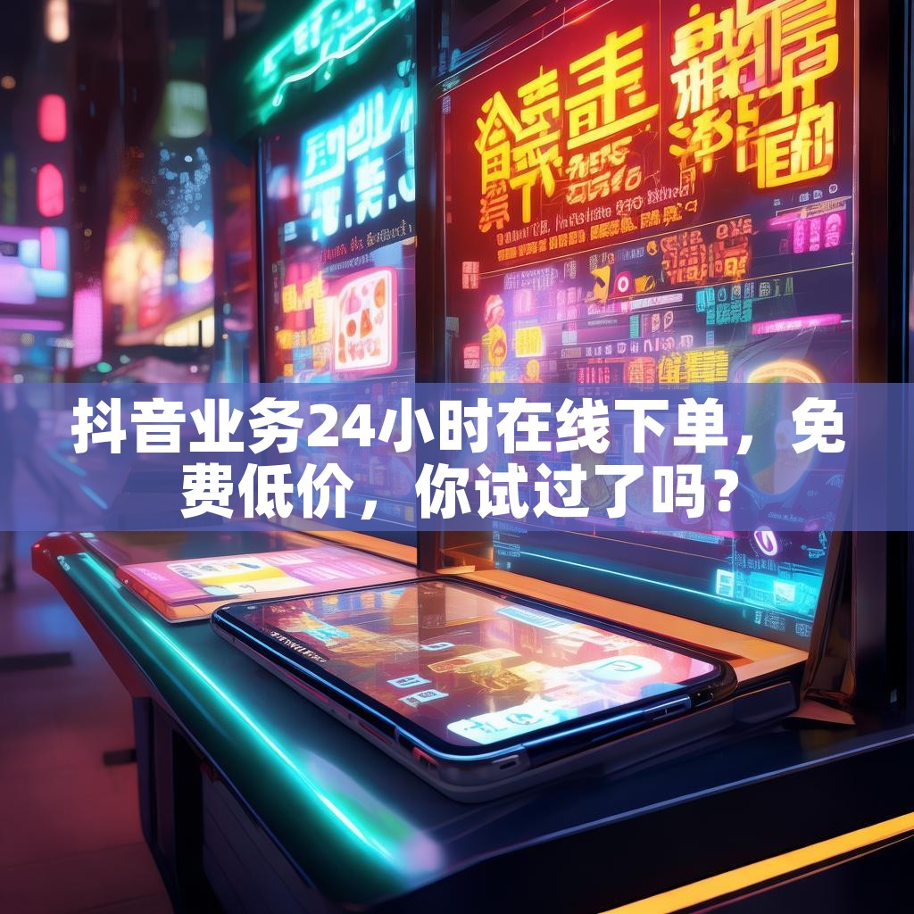 抖音业务24小时在线下单，免费低价，你试过了吗？