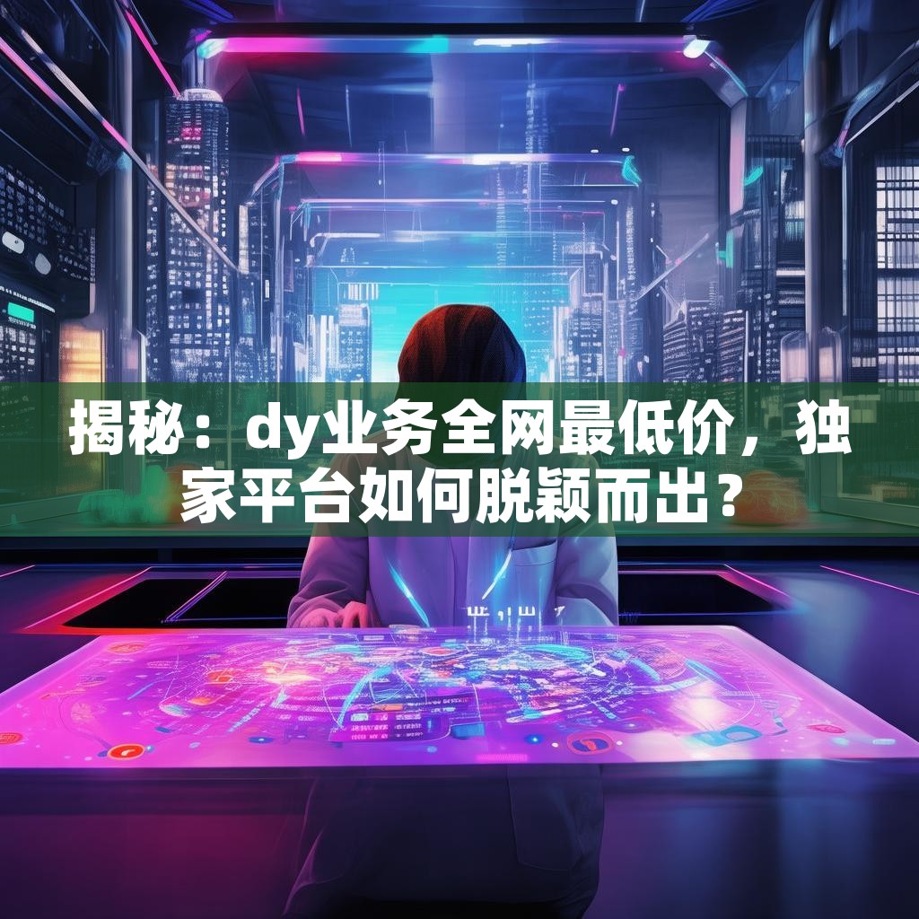 揭秘：dy业务全网最低价，独家平台如何脱颖而出？
