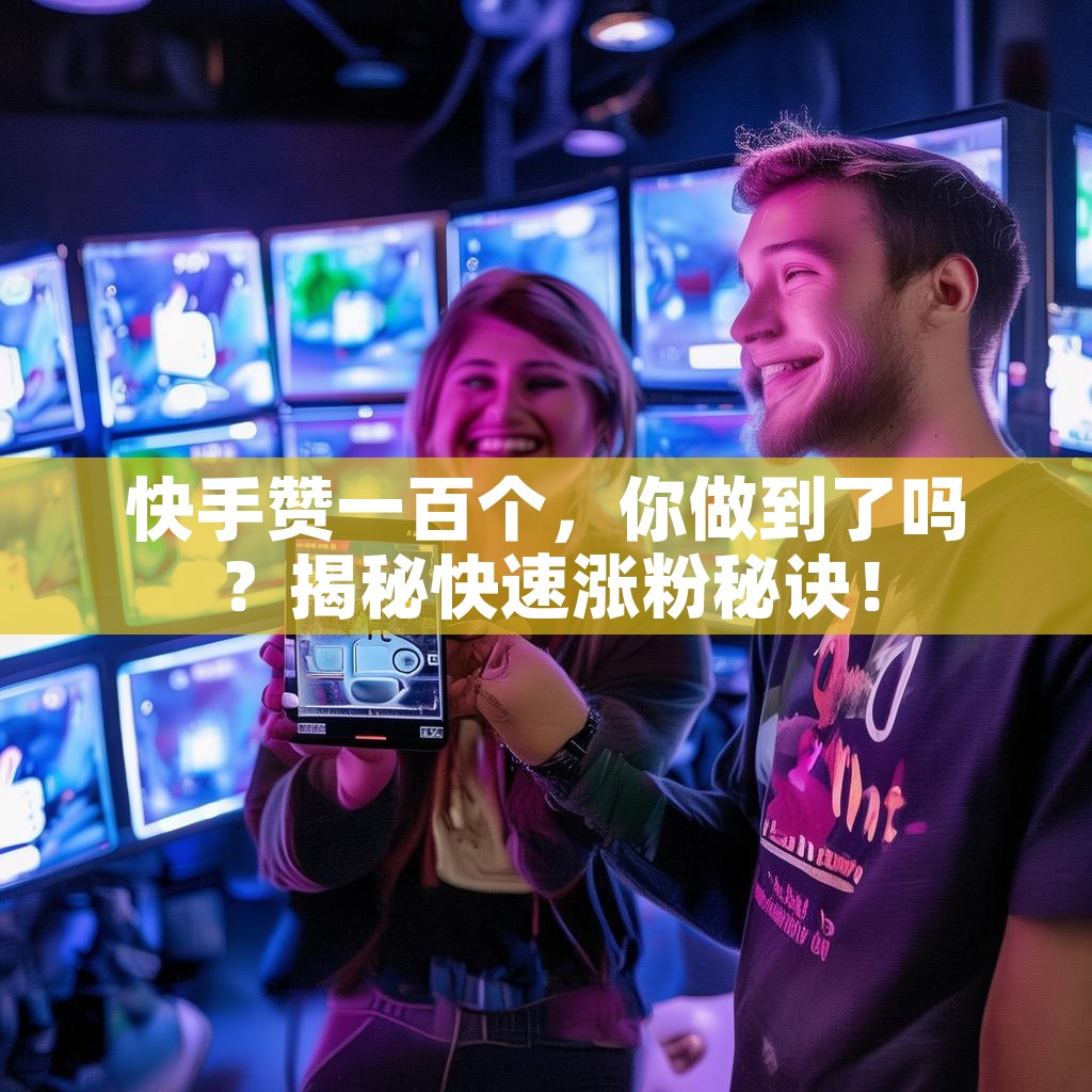 快手赞一百个，你做到了吗？揭秘快速涨粉秘诀！