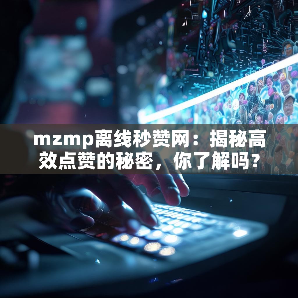 mzmp离线秒赞网：揭秘高效点赞的秘密，你了解吗？