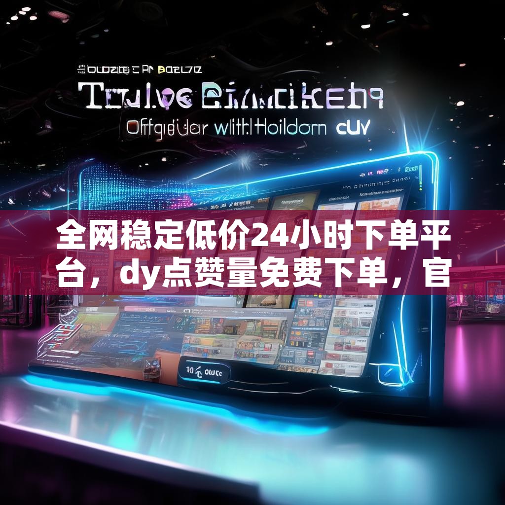 全网稳定低价24小时下单平台，dy点赞量免费下单，官网真的靠谱吗？