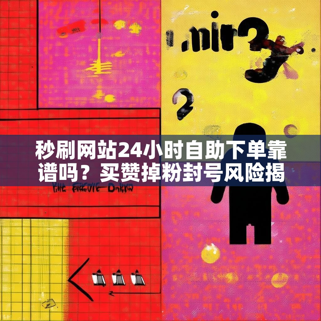 秒刷网站24小时自助下单靠谱吗？买赞掉粉封号风险揭秘！