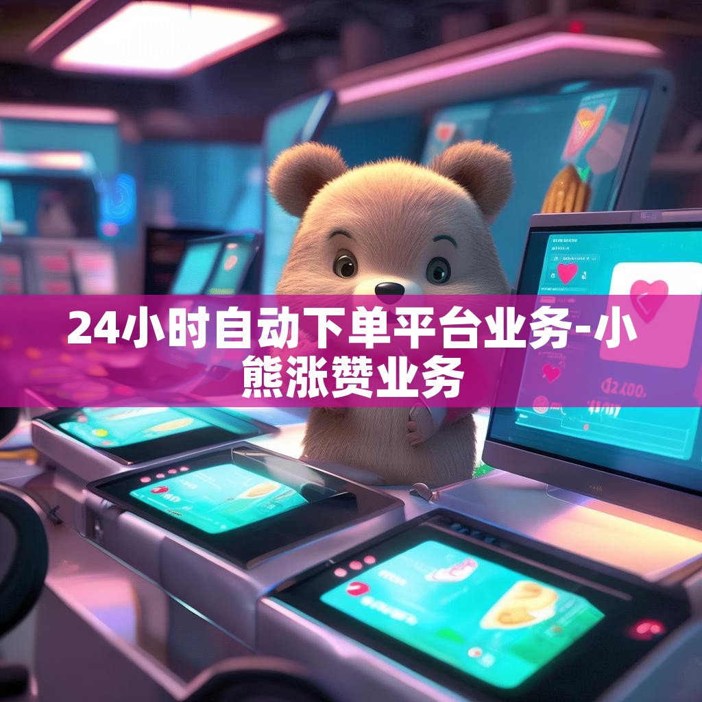 24小时自动下单平台业务-小熊涨赞业务 24小时自动下单平台业务-小熊涨赞业务