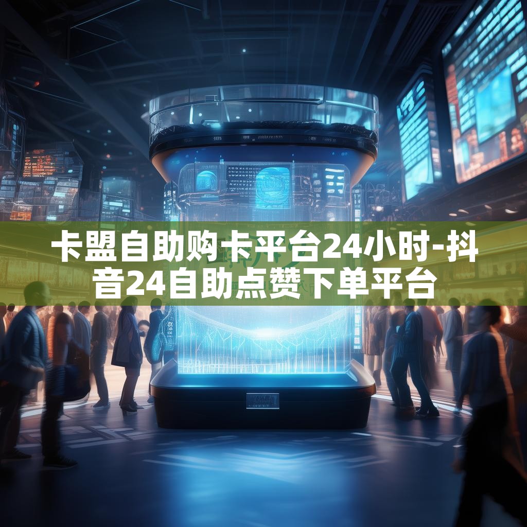 卡盟自助购卡平台24小时-抖音24自助点赞下单平台