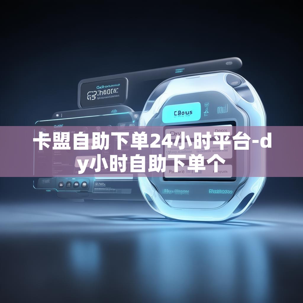 卡盟自助下单24小时平台-dy小时自助下单个
