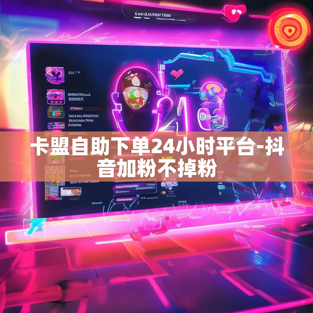 卡盟自助下单24小时平台-抖音加粉不掉粉