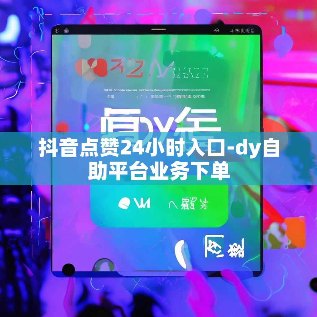 抖音点赞24小时入口-dy自助平台业务下单