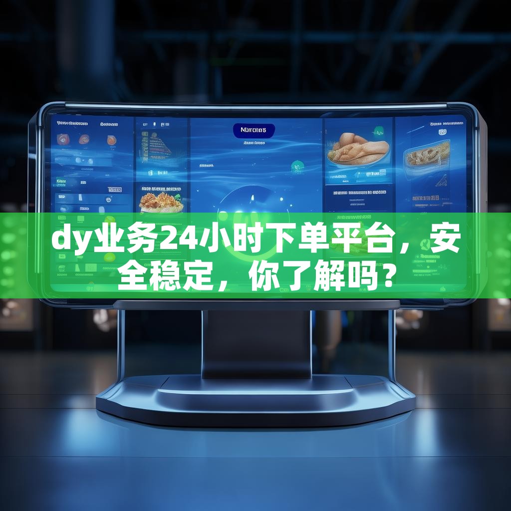 dy业务24小时下单平台，安全稳定，你了解吗？