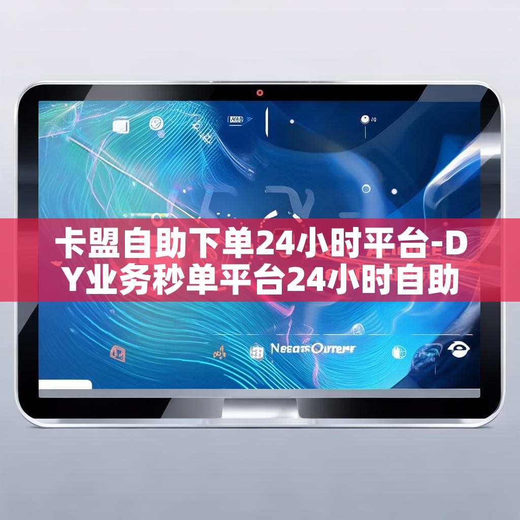 卡盟自助下单24小时平台-DY业务秒单平台24小时自助下单服务免费