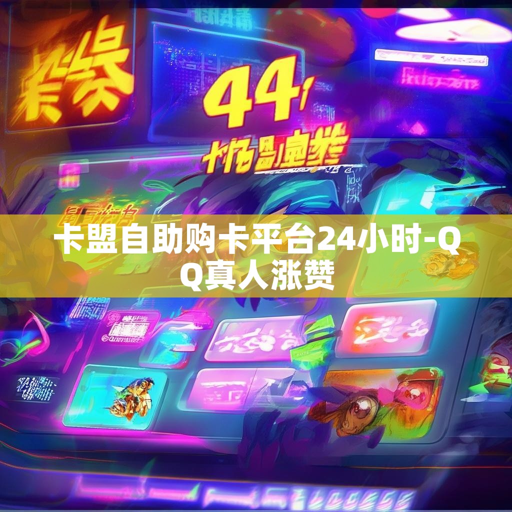 卡盟自助购卡平台24小时-QQ真人涨赞