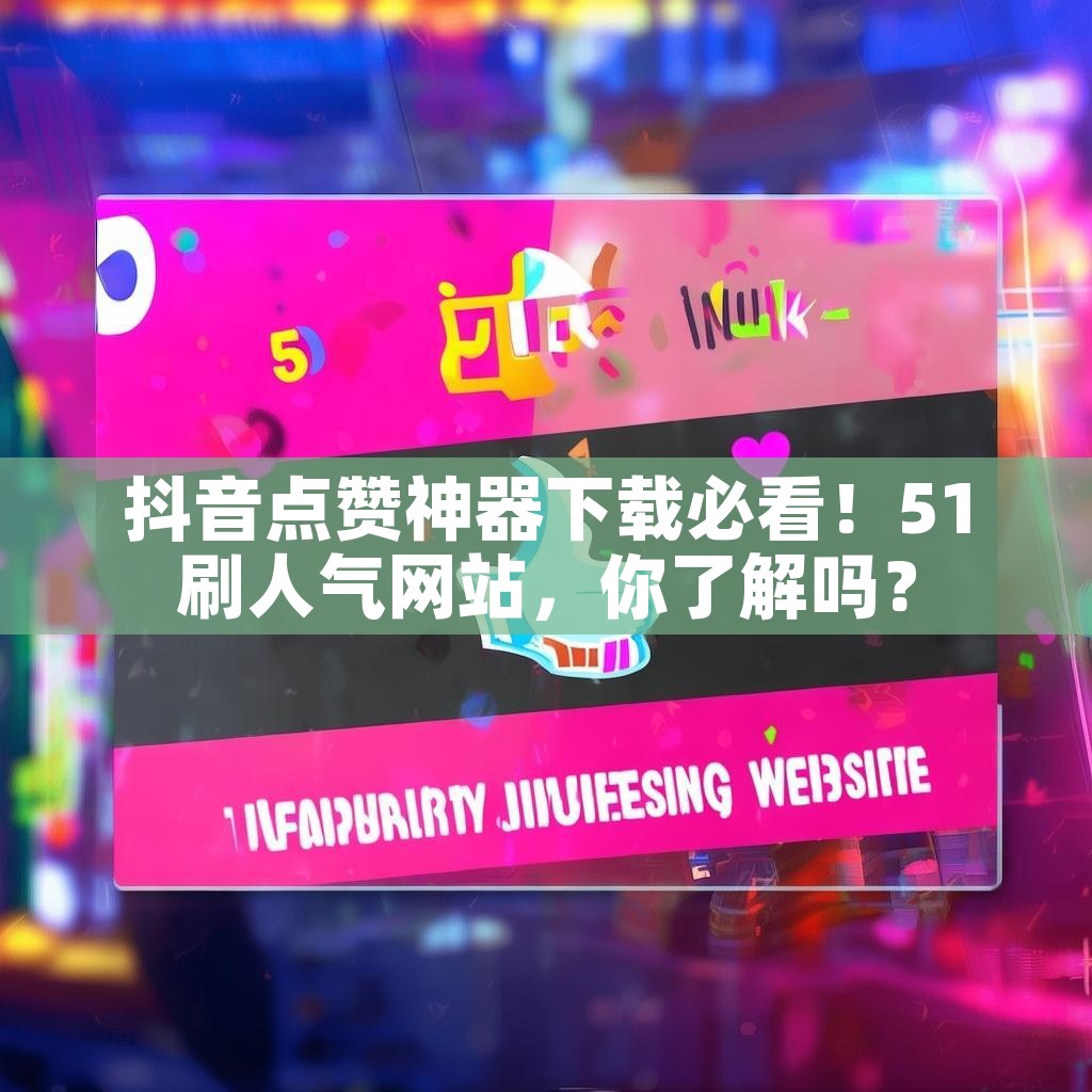 抖音点赞神器下载必看！51刷人气网站，你了解吗？