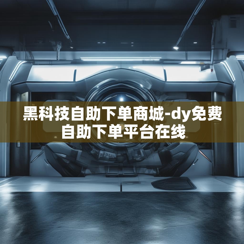 黑科技自助下单商城-dy免费自助下单平台在线