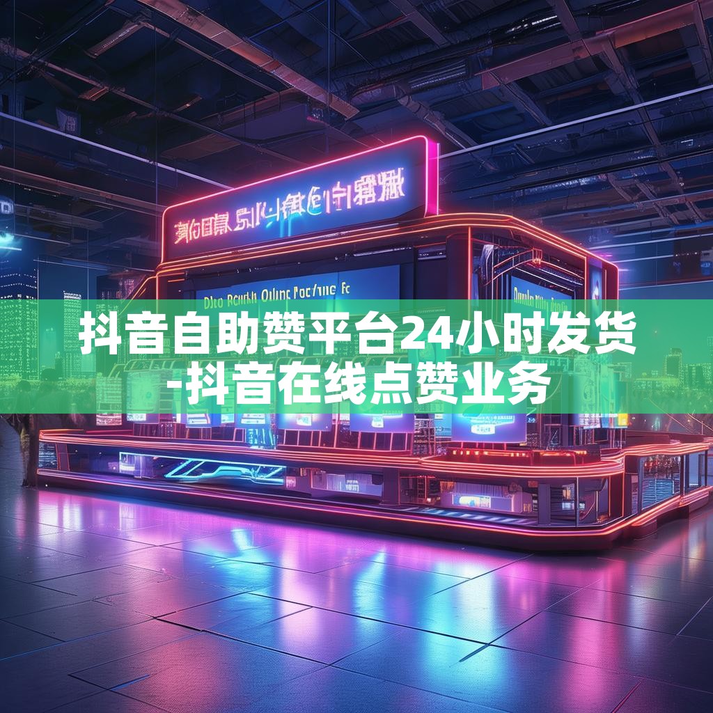 抖音自助赞平台24小时发货-抖音在线点赞业务