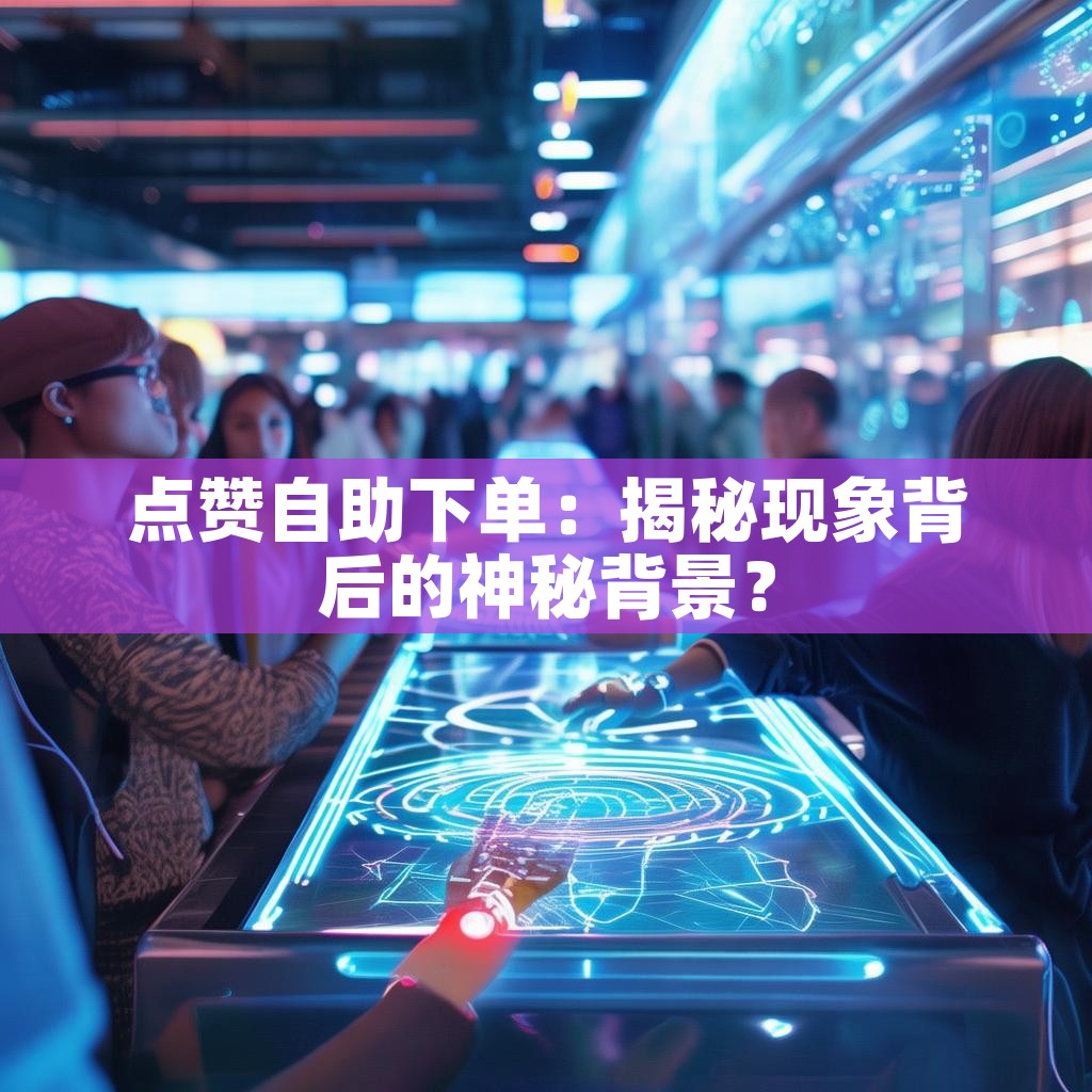 点赞自助下单：揭秘现象背后的神秘背景？