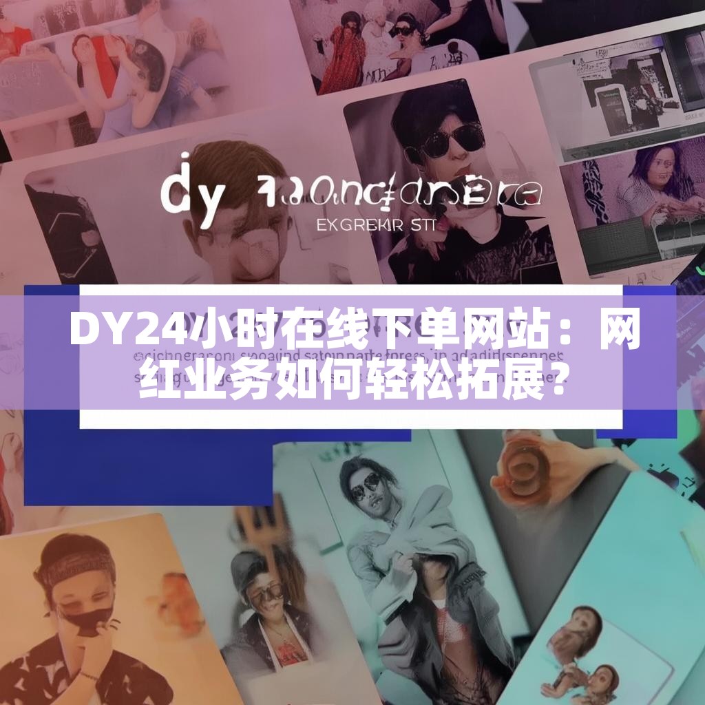 DY24小时在线下单网站：网红业务如何轻松拓展？