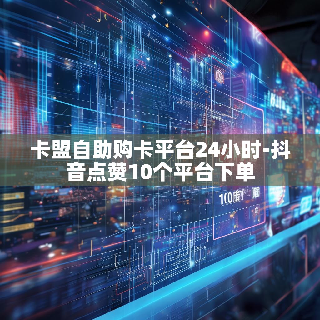 卡盟自助购卡平台24小时-抖音点赞10个平台下单 卡盟自助购卡平台24小时-抖音点赞10个平台下单