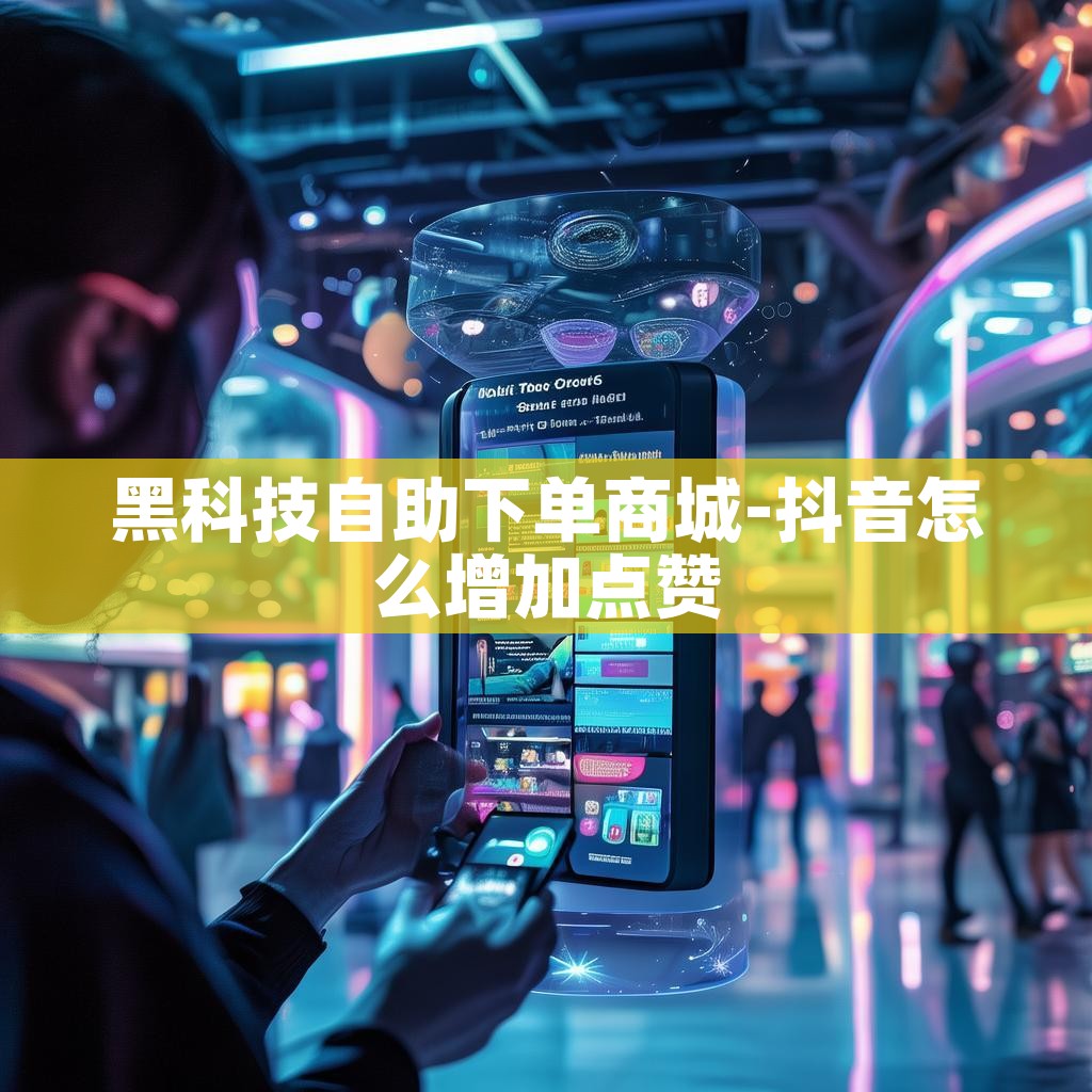 黑科技自助下单商城-抖音怎么增加点赞