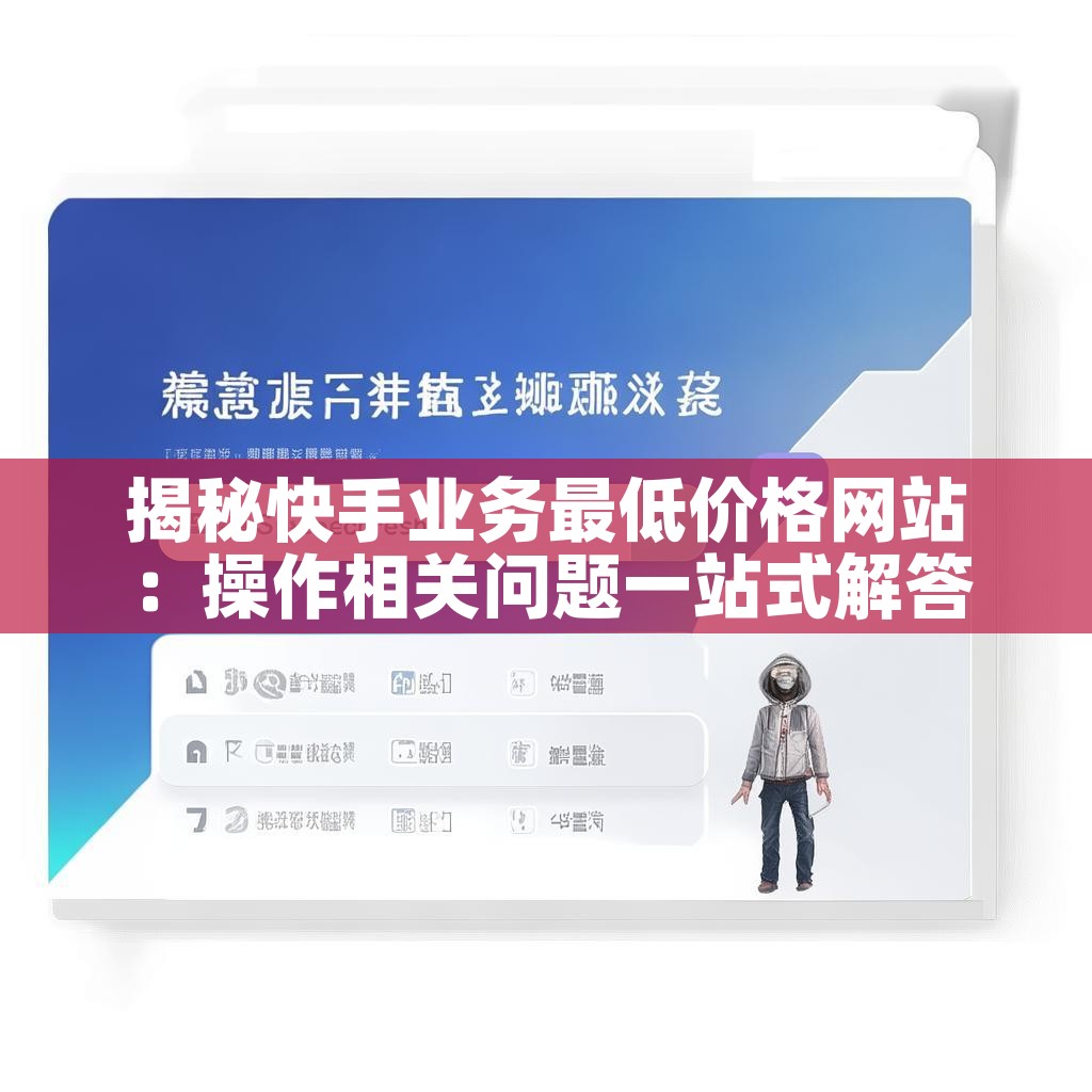 揭秘快手业务最低价格网站：操作相关问题一站式解答？
