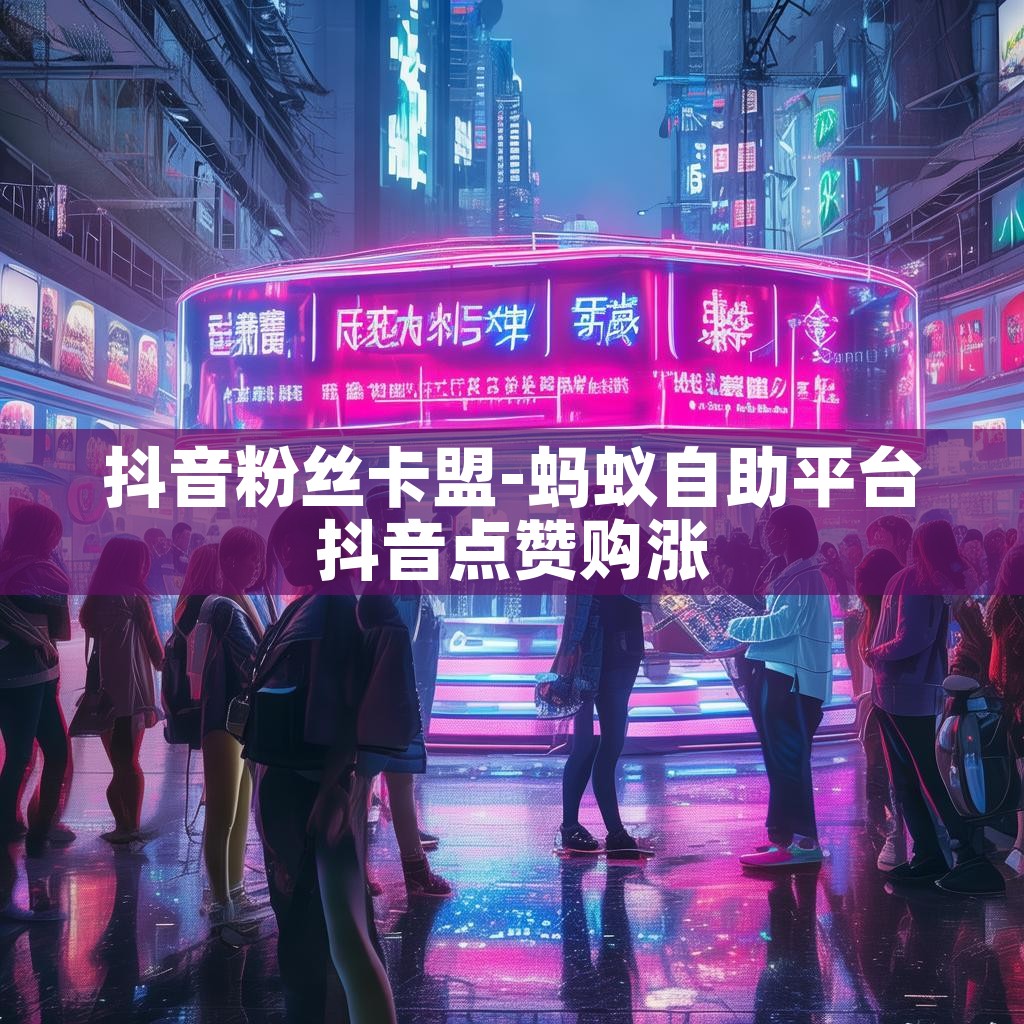 抖音粉丝卡盟-蚂蚁自助平台抖音点赞购涨