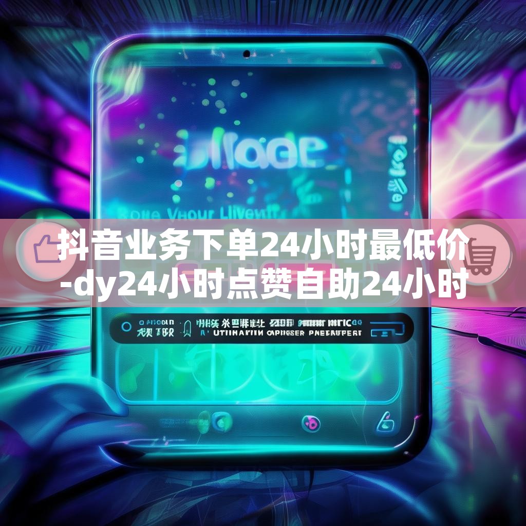 抖音业务下单24小时最低价-dy24小时点赞自助24小时免费下单平台