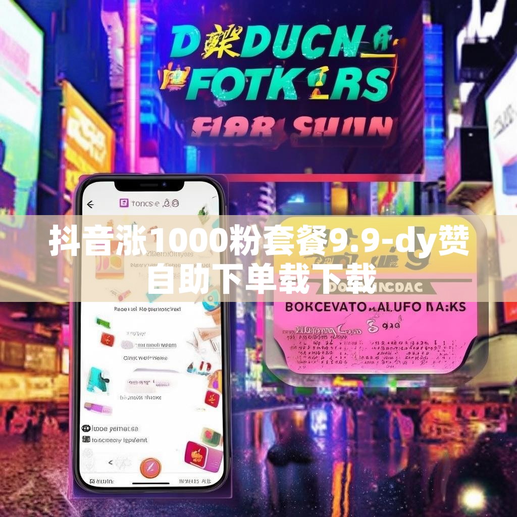 抖音涨1000粉套餐9.9-dy赞自助下单载下载