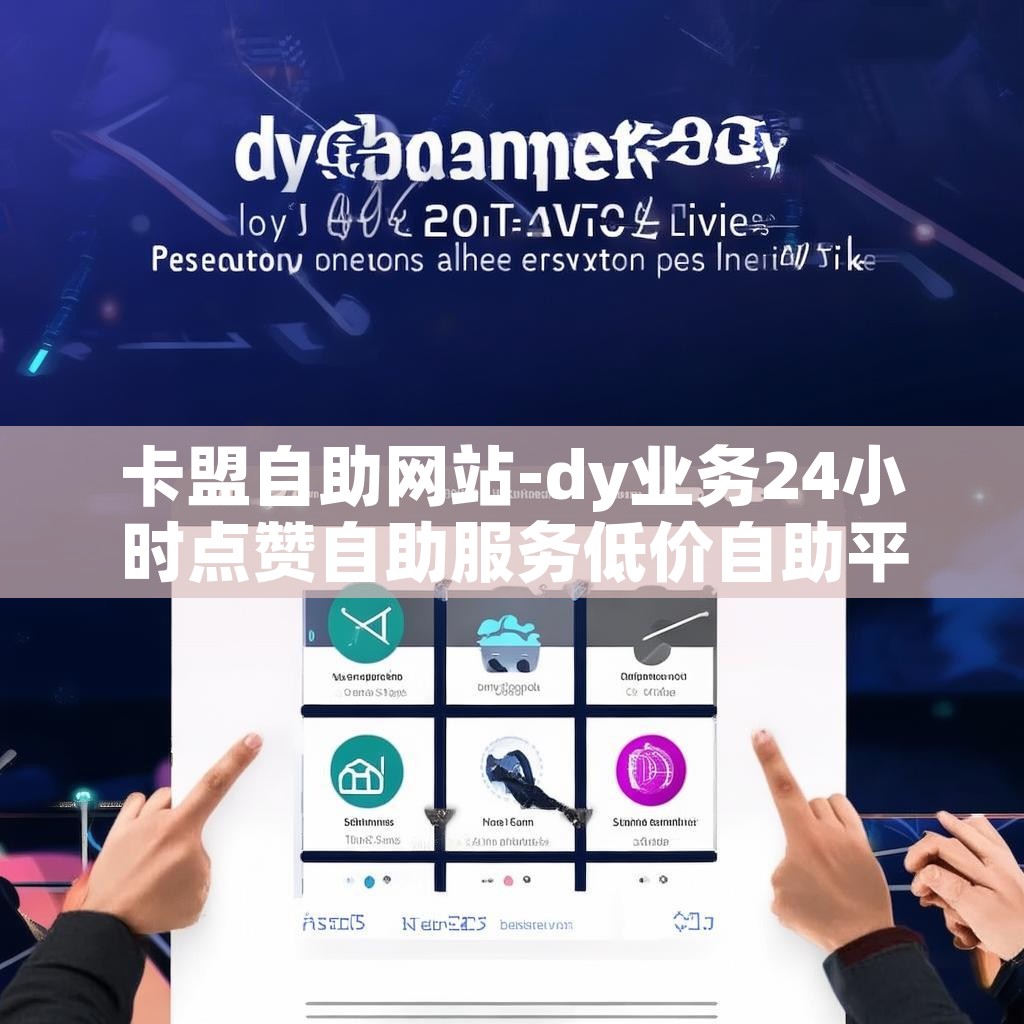 卡盟自助网站-dy业务24小时点赞自助服务低价自助平台