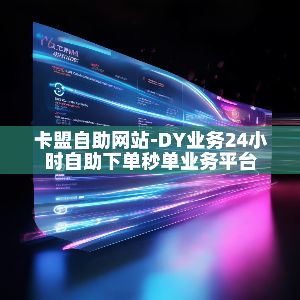 卡盟自助网站-DY业务24小时自助下单秒单业务平台