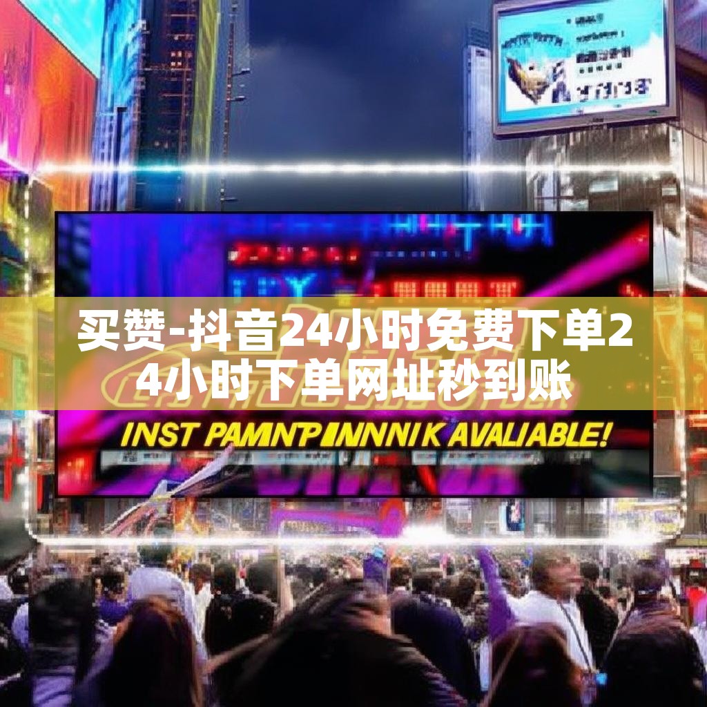 买赞-抖音24小时免费下单24小时下单网址秒到账