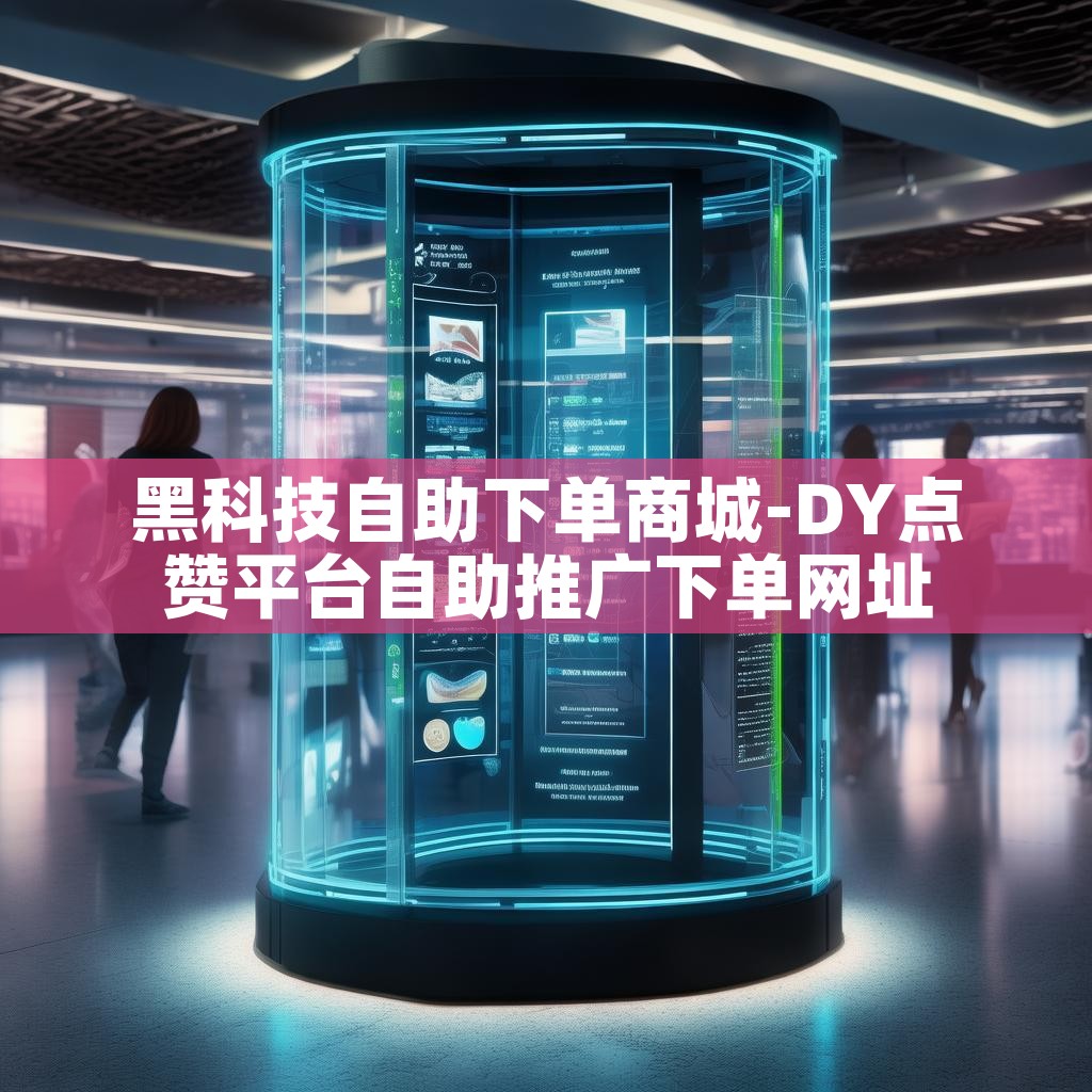 黑科技自助下单商城-DY点赞平台自助推广下单网址