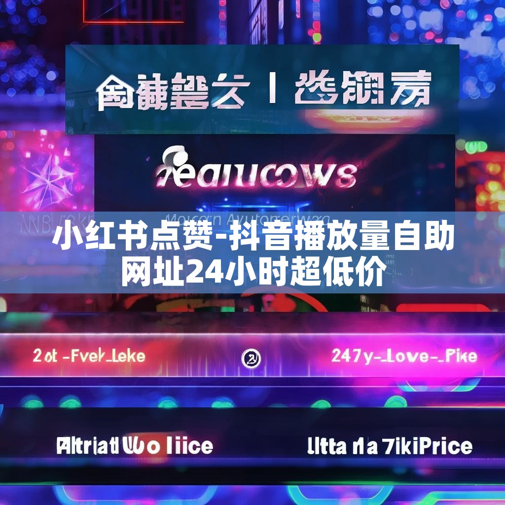 小红书点赞-抖音播放量自助网址24小时超低价