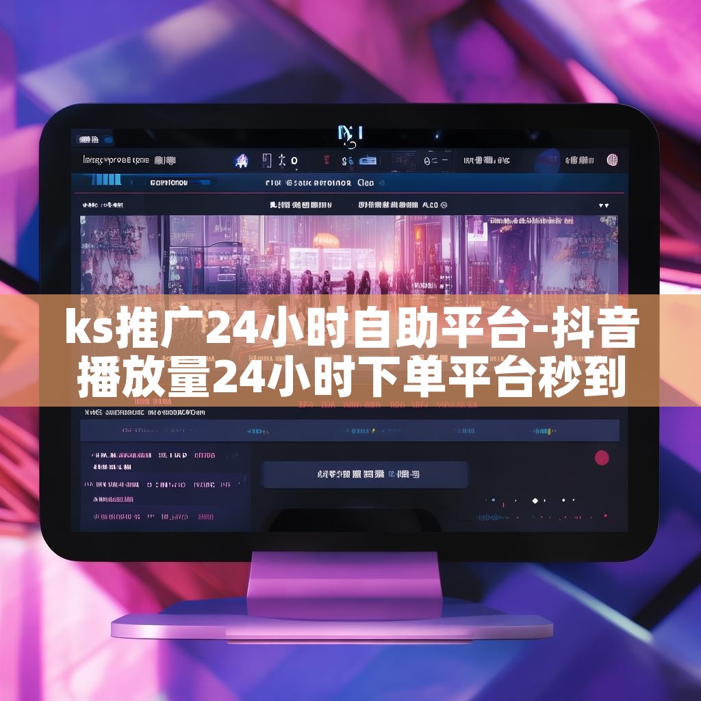 ks推广24小时自助平台-抖音播放量24小时下单平台秒到账