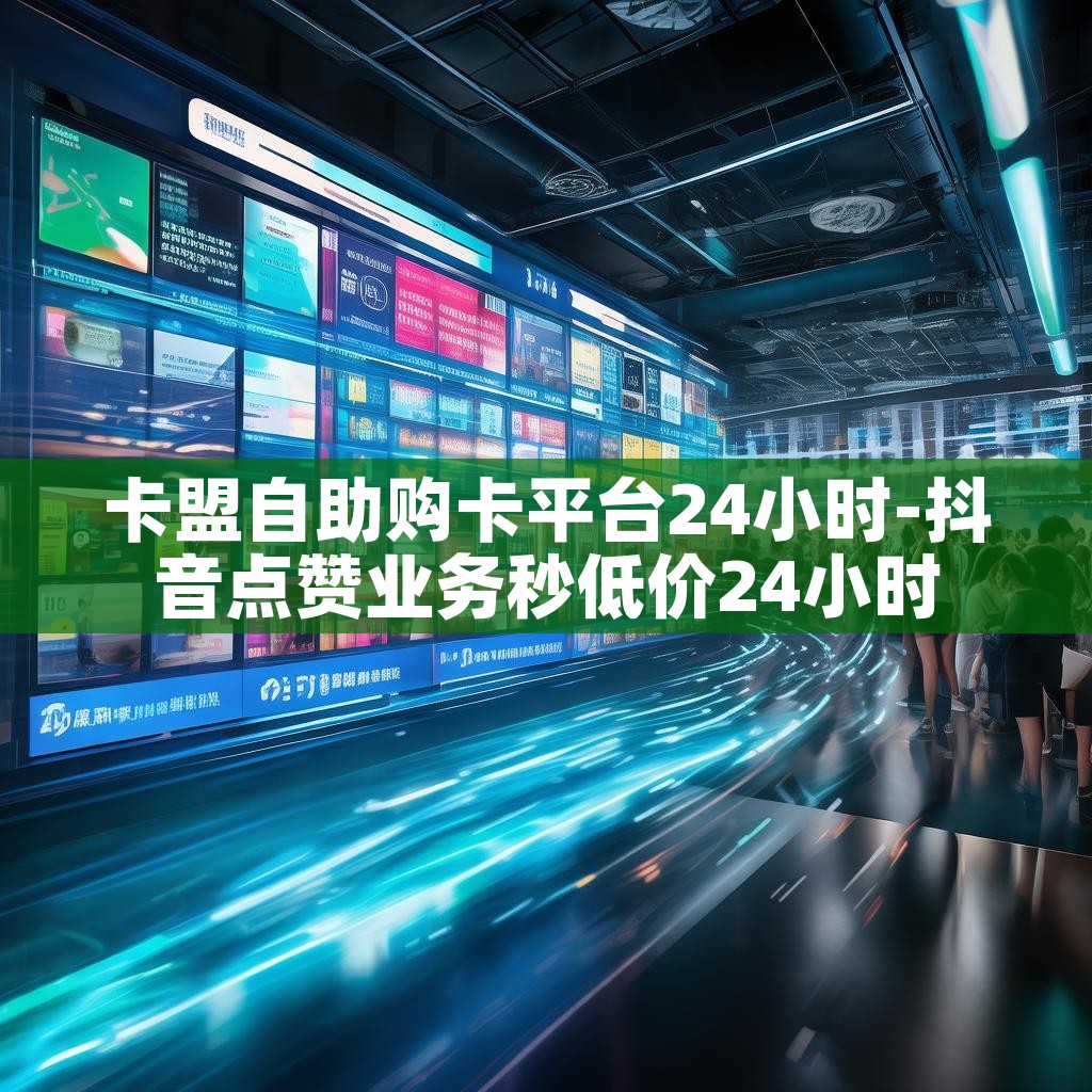卡盟自助购卡平台24小时-抖音点赞业务秒低价24小时