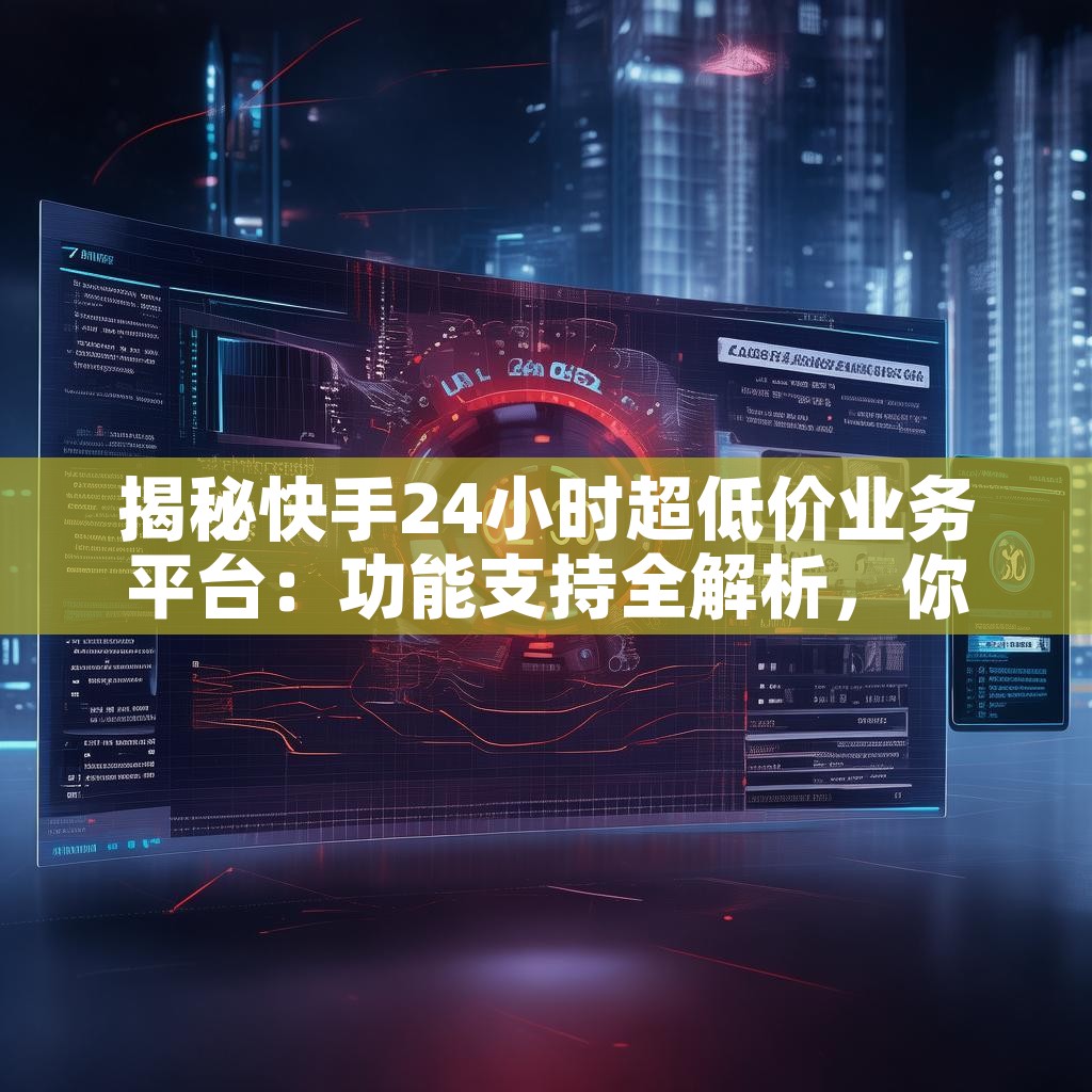 揭秘快手24小时超低价业务平台：功能支持全解析，你了解多少？