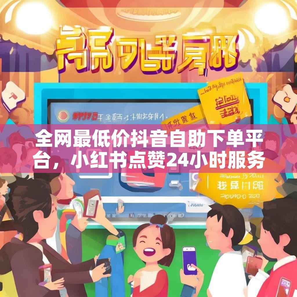 全网最低价抖音自助下单平台，小红书点赞24小时服务，你真的找到最划算了吗？