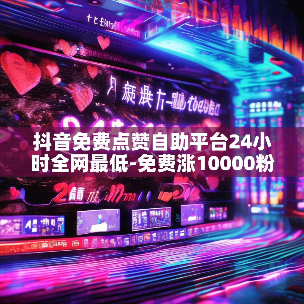 抖音免费点赞自助平台24小时全网最低-免费涨10000粉丝网站