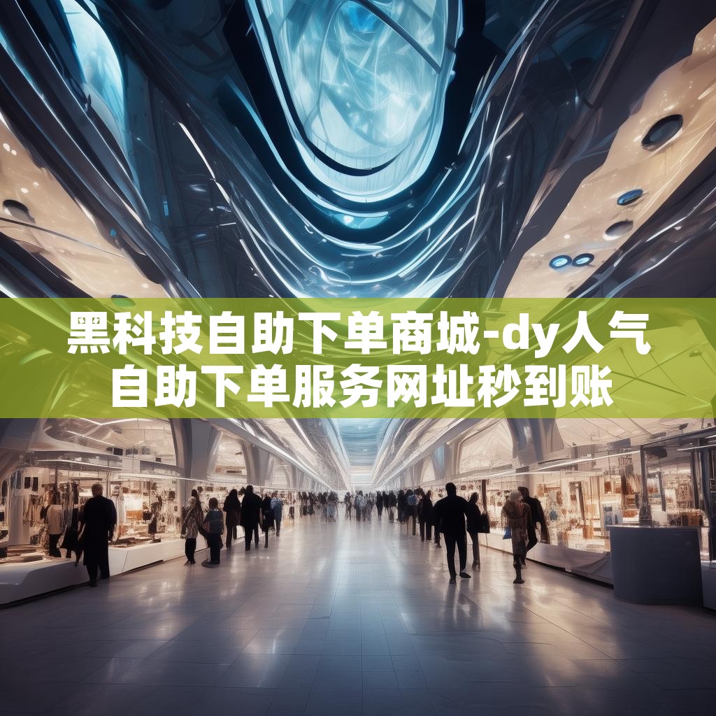 黑科技自助下单商城-dy人气自助下单服务网址秒到账