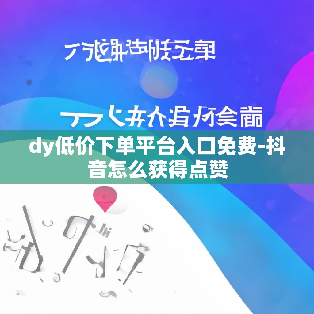 dy低价下单平台入口免费-抖音怎么获得点赞